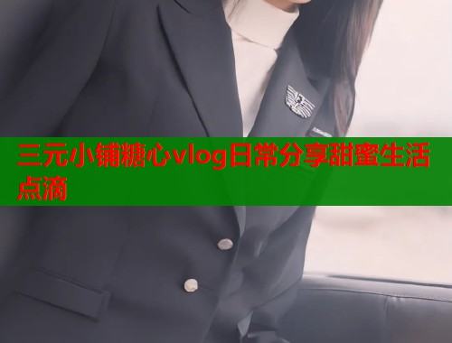 三元小铺糖心vlog日常分享甜蜜生活点滴 三元小铺糖心vlog日常分享甜蜜生活点滴