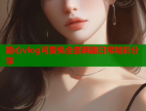 糖心vlog可爱兔全套萌趣日常精彩分享 糖心vlog可爱兔全套萌趣日常精彩分享