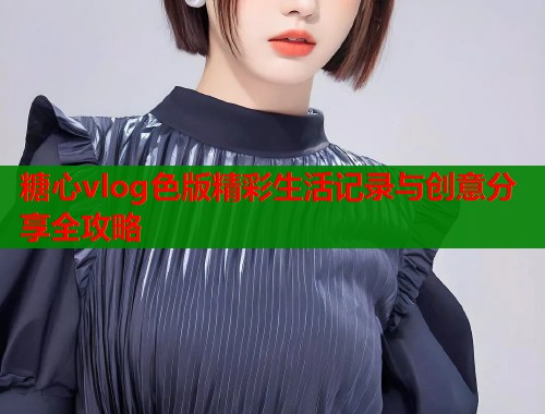糖心vlog色版精彩生活记录与创意分享全攻略
