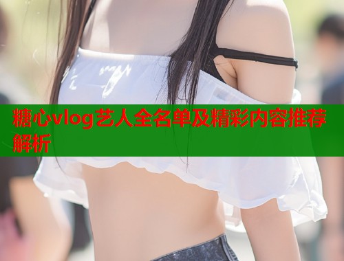 糖心vlog艺人全名单及精彩内容推荐解析