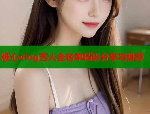 糖心vlog艺人全名单精彩分享与推荐