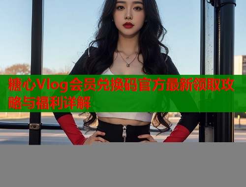 糖心Vlog会员兑换码官方最新领取攻略与福利详解