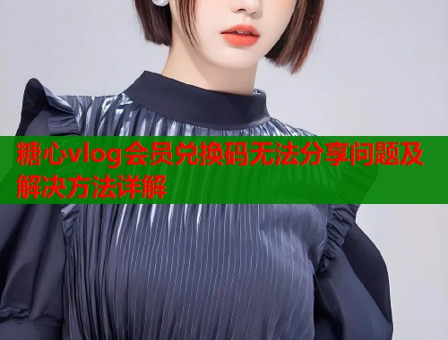 糖心vlog会员兑换码无法分享问题及解决方法详解