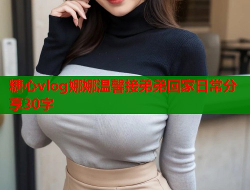 糖心vlog娜娜温馨接弟弟回家日常分享30字