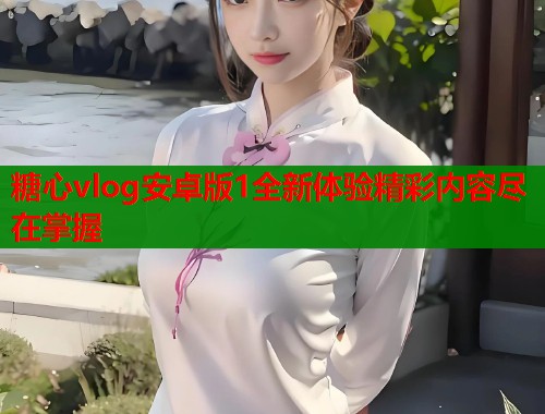 糖心vlog安卓版1全新体验精彩内容尽在掌握