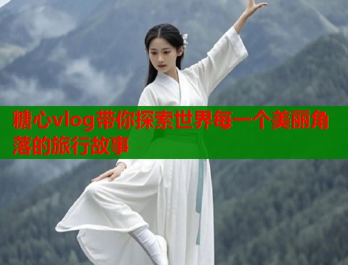 糖心vlog带你探索世界每一个美丽角落的旅行故事