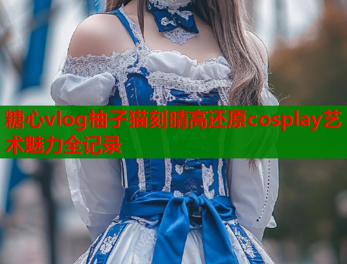 糖心vlog柚子猫刻晴高还原cosplay艺术魅力全记录