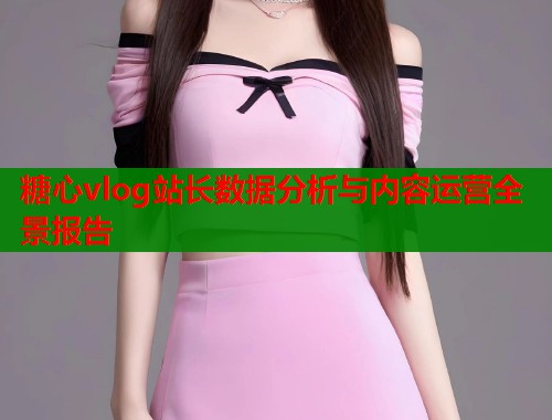 糖心vlog站长数据分析与内容运营全景报告
