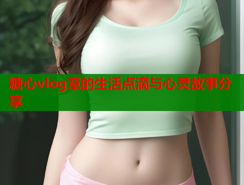 糖心vlog章的生活点滴与心灵故事分享