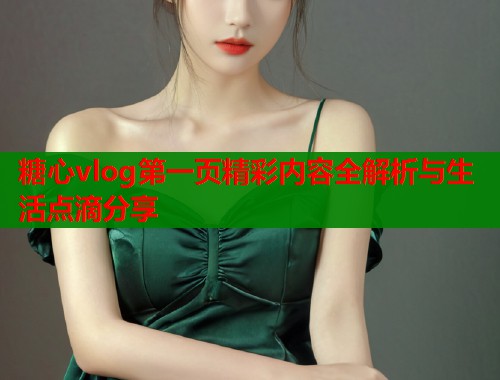 糖心vlog第一页精彩内容全解析与生活点滴分享