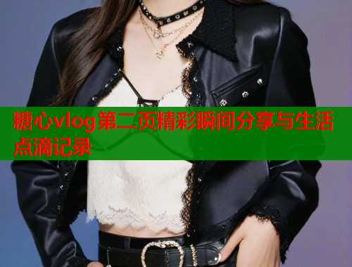 糖心vlog第二页精彩瞬间分享与生活点滴记录