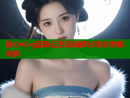 糖心vlog蓝奏云资源破解分享全攻略详解