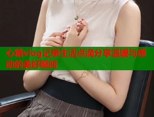 心糖vlog记录生活点滴分享温暖与感动的美好瞬间