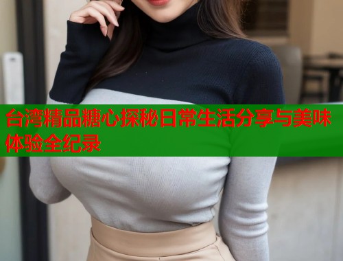 台湾精品糖心探秘日常生活分享与美味体验全纪录