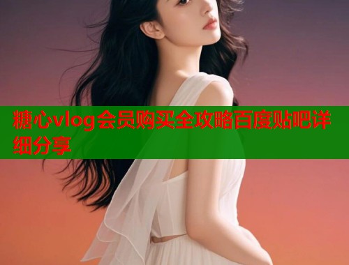 糖心vlog会员购买全攻略百度贴吧详细分享